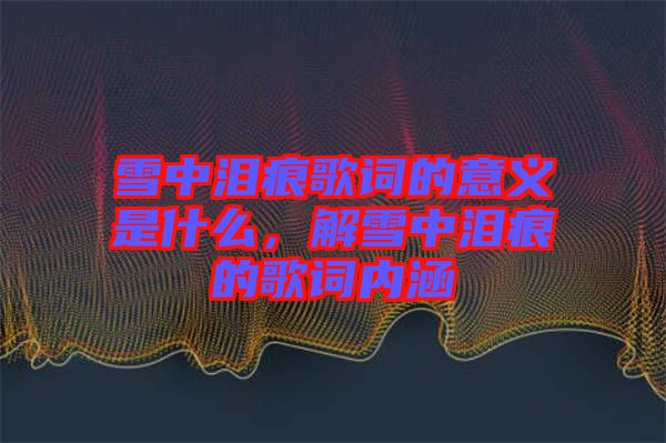 雪中淚痕歌詞的意義是什么，解雪中淚痕的歌詞內涵