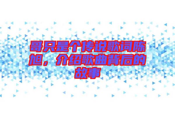 哥只是個(gè)傳說歌詞陳旭，介紹歌曲背后的故事