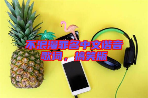 不浪漫罪名中文諧音歌詞，搞笑版