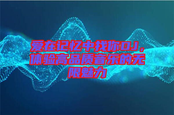 愛在記憶中找你DJ，體驗高品質音樂的無限魅力