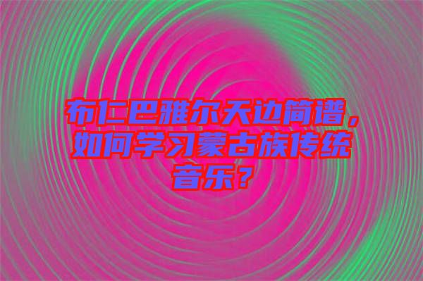 布仁巴雅爾天邊簡譜，如何學習蒙古族傳統音樂？