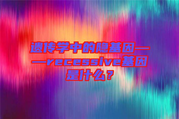 遺傳學(xué)中的隱基因——recessive基因是什么？