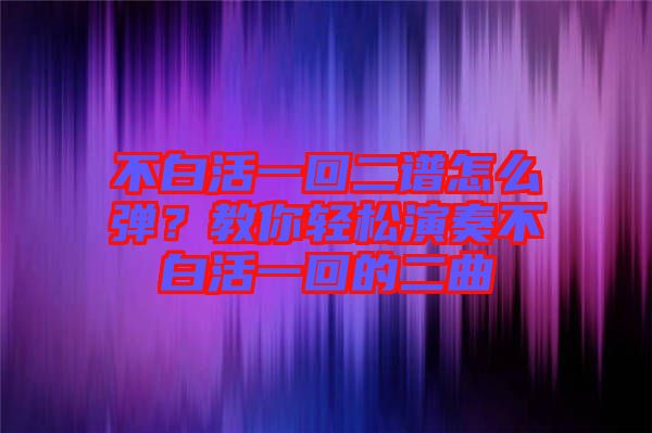 不白活一回二譜怎么彈？教你輕松演奏不白活一回的二曲