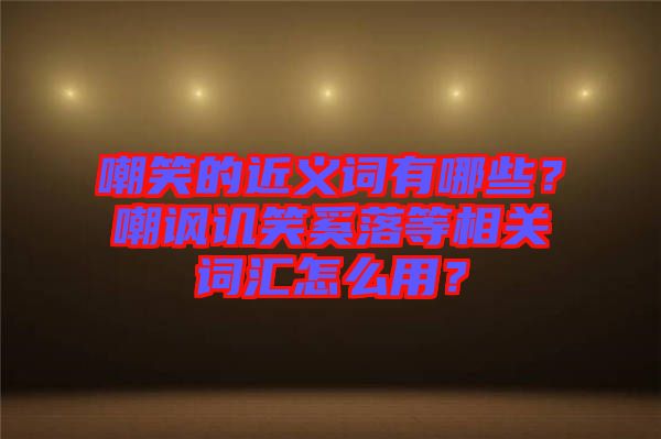 嘲笑的近義詞有哪些？嘲諷譏笑奚落等相關詞匯怎么用？