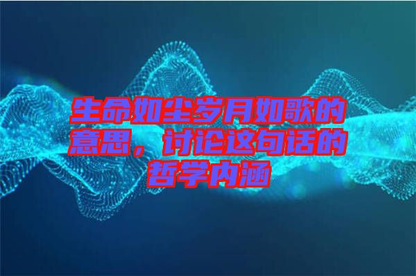 生命如塵歲月如歌的意思，討論這句話的哲學(xué)內(nèi)涵