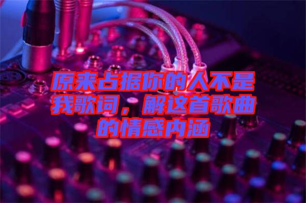 原來占據你的人不是我歌詞，解這首歌曲的情感內涵