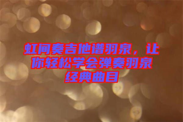 虹間奏吉他譜羽泉，讓你輕松學(xué)會(huì)彈奏羽泉經(jīng)典曲目