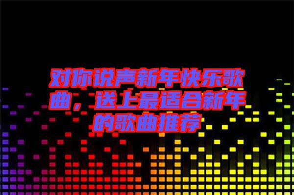 對你說聲新年快樂歌曲，送上最適合新年的歌曲推薦