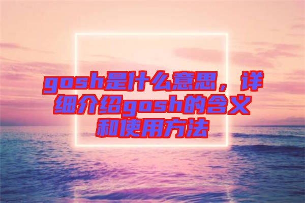 gosh是什么意思，詳細(xì)介紹gosh的含義和使用方法