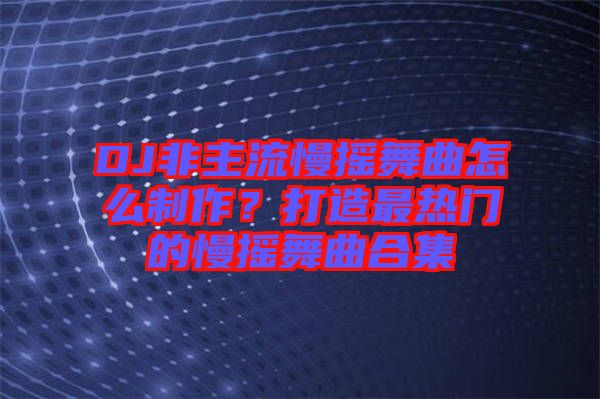 DJ非主流慢搖舞曲怎么制作？打造最熱門(mén)的慢搖舞曲合集