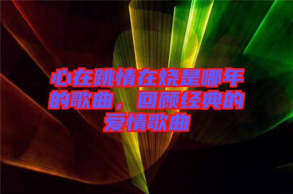 心在跳情在燒是哪年的歌曲，回顧經典的愛情歌曲