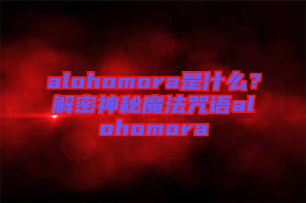 alohomora是什么？解密神秘魔法咒語alohomora