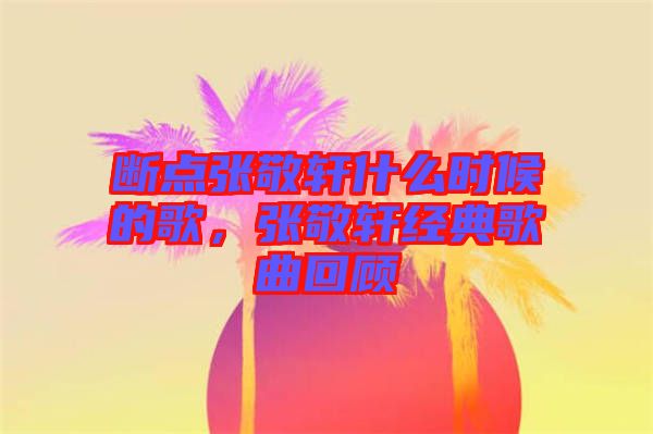 斷點張敬軒什么時候的歌，張敬軒經典歌曲回顧