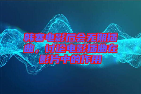 韓寒電影后會無期插曲，討論電影插曲在影片中的作用