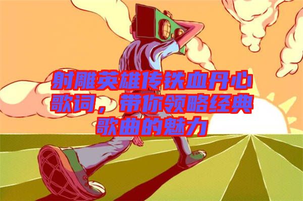 射雕英雄傳鐵血丹心歌詞，帶你領略經典歌曲的魅力