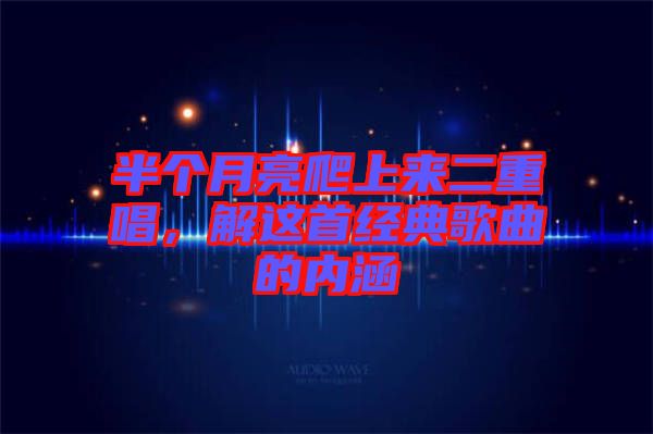 半個月亮爬上來二重唱，解這首經典歌曲的內涵