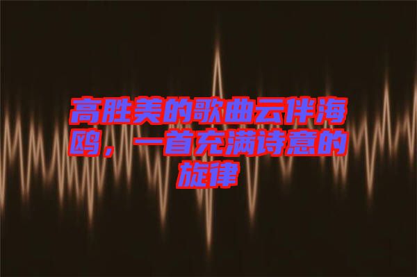 高勝美的歌曲云伴海鷗，一首充滿詩意的旋律