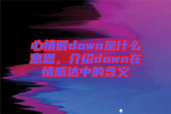 心情很down是什么意思，介紹down在情感達中的含義