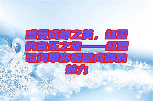 感受成都之美，趙雷的音樂之旅——趙雷歌詞帶你領(lǐng)略成都的魅力