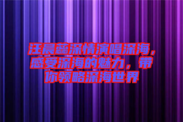 汪晨蕊深情演唱深海，感受深海的魅力，帶你領(lǐng)略深海世界