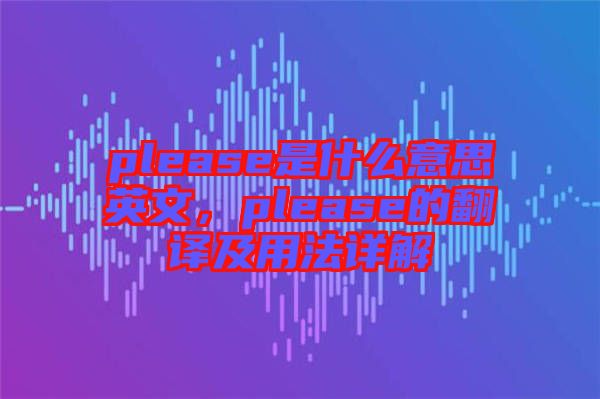 please是什么意思英文，please的翻譯及用法詳解