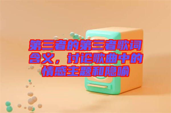 第三者的第三者歌詞含義，討論歌曲中的情感主題和隱喻