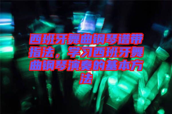 西班牙舞曲鋼琴譜帶指法，學習西班牙舞曲鋼琴演奏的基本方法