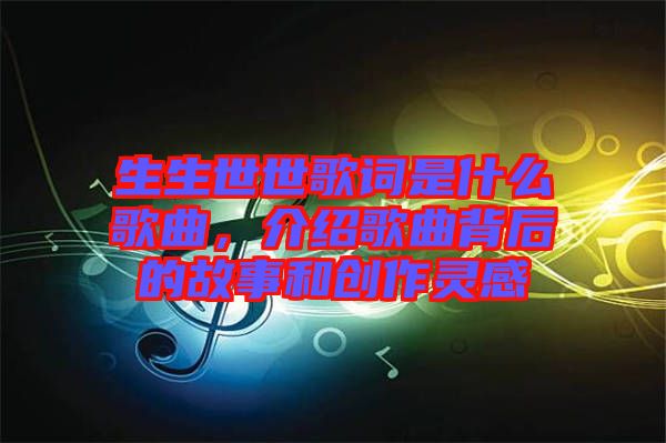 生生世世歌詞是什么歌曲，介紹歌曲背后的故事和創作靈感