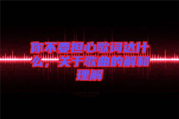 你不要擔心歌詞達什么，關于歌曲的解和理解