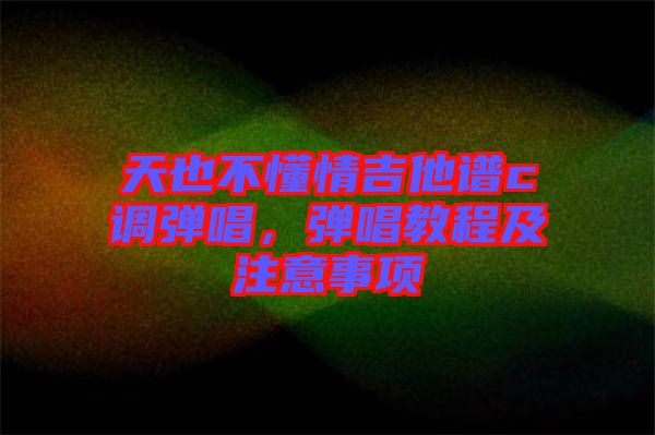 天也不懂情吉他譜c調彈唱，彈唱教程及注意事項