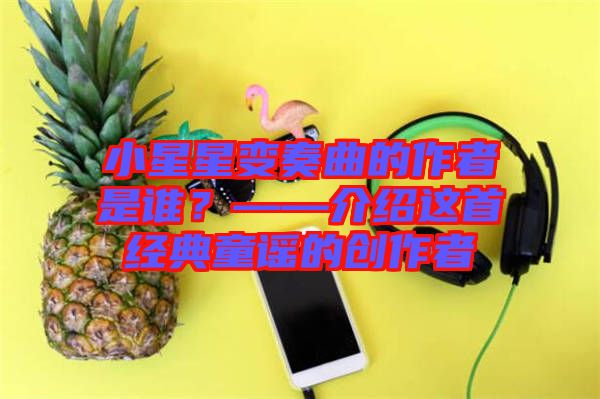 小星星變奏曲的作者是誰？——介紹這首經(jīng)典童謠的創(chuàng)作者