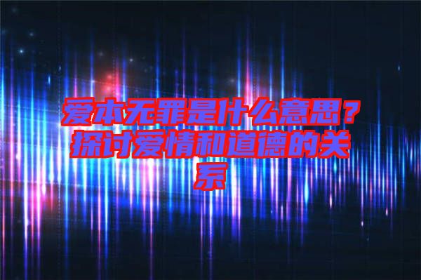 愛本無罪是什么意思？探討愛情和道德的關系