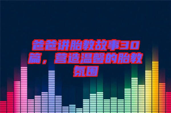 爸爸講胎教故事30篇，營造溫馨的胎教氛圍