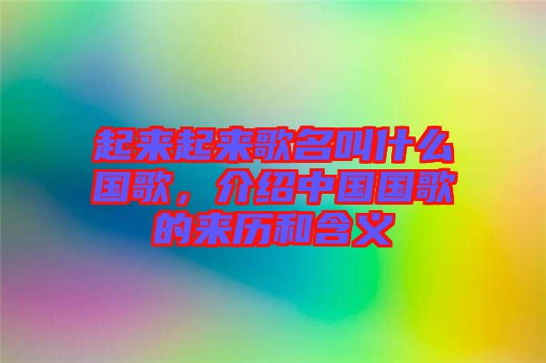 起來起來歌名叫什么國歌，介紹中國國歌的來歷和含義