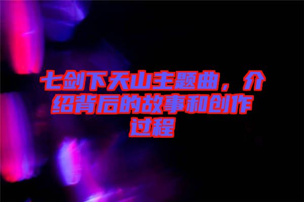 七劍下天山主題曲，介紹背后的故事和創作過程