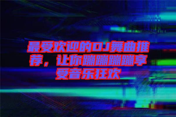 最受歡迎的DJ舞曲推薦，讓你蹦蹦蹦蹦享受音樂狂歡