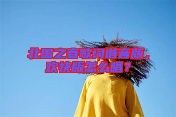 北國之春歌詞諧音版，歡快版怎么唱？