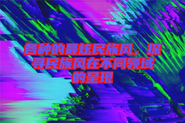 各種的最炫民族風，探尋民族風在不同領域的呈現