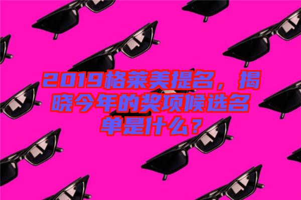 2019格萊美提名，揭曉今年的獎項候選名單是什么？