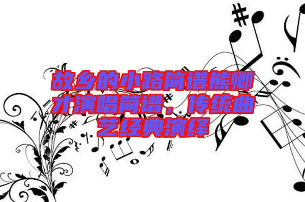 故鄉(xiāng)的小路簡(jiǎn)譜熊卿才演唱簡(jiǎn)譜，傳統(tǒng)曲藝經(jīng)典演繹