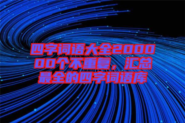 四字詞語大全200000個不重復，匯總最全的四字詞語庫