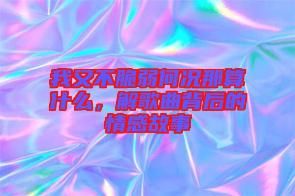 我又不脆弱何況那算什么，解歌曲背后的情感故事