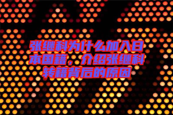 張繼科為什么加入日本國籍，介紹張繼科轉籍背后的原因