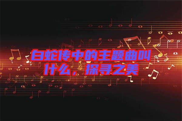 白蛇傳中的主題曲叫什么，探尋之美