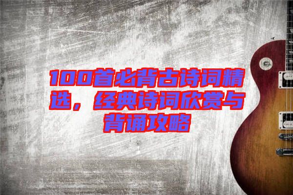 100首必背古詩(shī)詞精選，經(jīng)典詩(shī)詞欣賞與背誦攻略