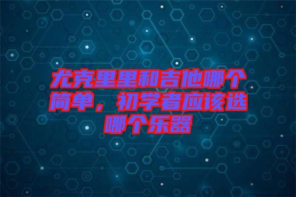 尤克里里和吉他哪個簡單，初學(xué)者應(yīng)該選哪個樂器