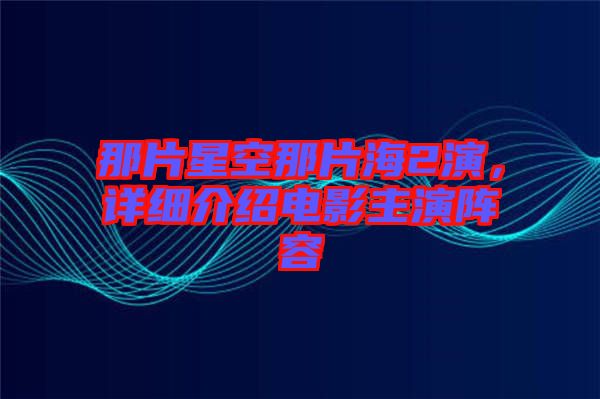 那片星空那片海2演，詳細(xì)介紹電影主演陣容