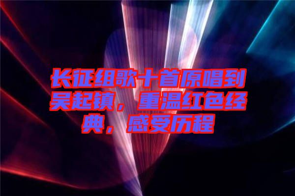 長征組歌十首原唱到吳起鎮，重溫紅色經典，感受歷程