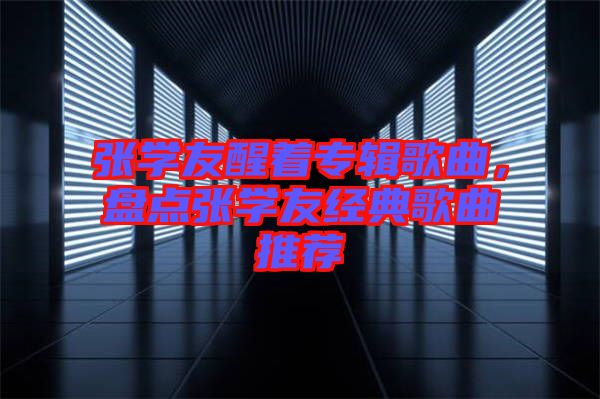 張學友醒著專輯歌曲，盤點張學友經典歌曲推薦