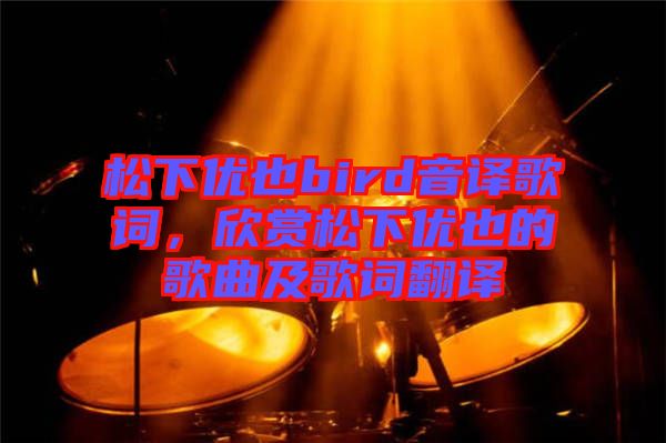 松下優也bird音譯歌詞，欣賞松下優也的歌曲及歌詞翻譯